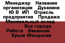 Менеджер › Название организации ­ Духанина Ю.В, ИП › Отрасль предприятия ­ Продажи › Минимальный оклад ­ 17 000 - Все города Работа » Вакансии   . Крым,Феодосия